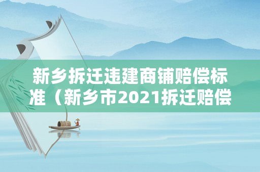 新鄉(xiāng)拆遷違建商鋪賠償標(biāo)準(zhǔn)（新鄉(xiāng)市2021拆遷賠償標(biāo)準(zhǔn)）