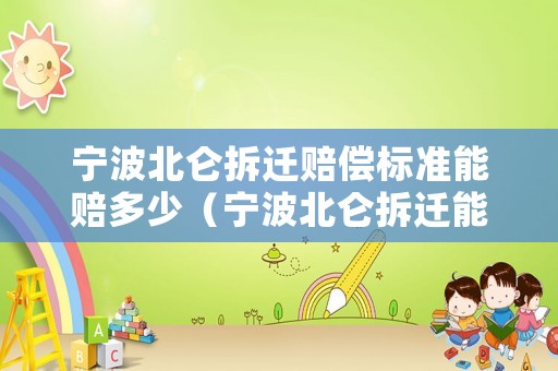 寧波北侖拆遷賠償標準能賠多少（寧波北侖拆遷能賠到多少錢）