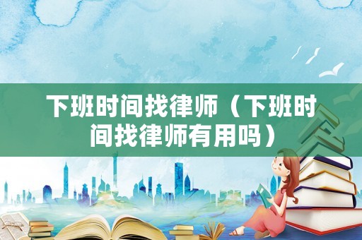 下班時間找律師（下班時間找律師有用嗎）