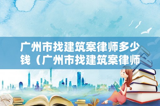 廣州市找建筑案律師多少錢（廣州市找建筑案律師多少錢啊）