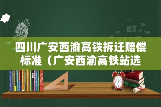 四川廣安西渝高鐵拆遷賠償標準（廣安西渝高鐵站選址）