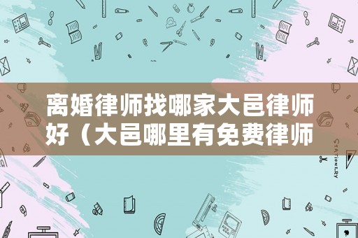 離婚律師找哪家大邑律師好（大邑哪里有免費律師）