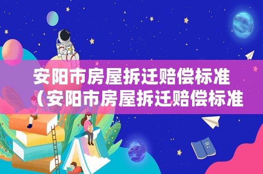 安陽市房屋拆遷賠償標準（安陽市房屋拆遷賠償標準文件）