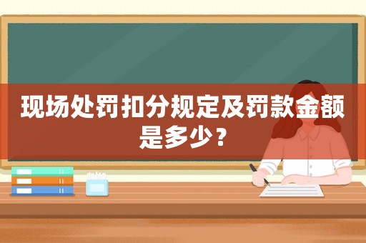 現場處罰扣分規定及罰款金額是多少？
