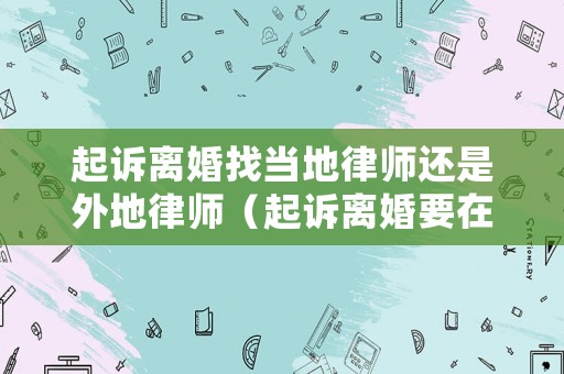 起訴離婚找當地律師還是外地律師（起訴離婚要在當地還是異地也可以）