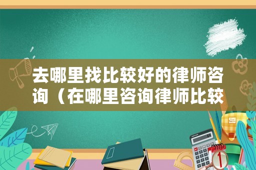 去哪里找比較好的律師咨詢（在哪里咨詢律師比較好）