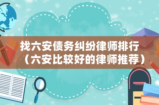 找六安債務(wù)糾紛律師排行（六安比較好的律師推薦）
