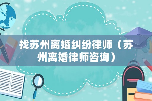 找蘇州離婚糾紛律師（蘇州離婚律師咨詢）