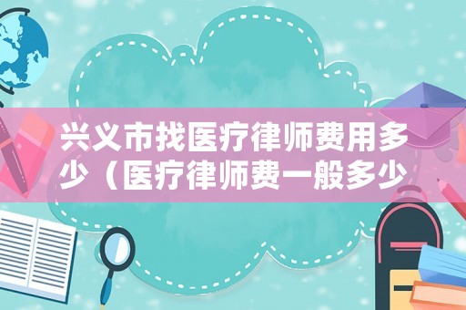 興義市找醫療律師費用多少（醫療律師費一般多少錢）
