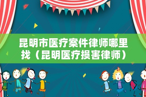 昆明市醫(yī)療案件律師哪里找（昆明醫(yī)療損害律師）