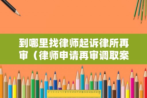 到哪里找律師起訴律所再審（律師申請再審調取案卷的規定）
