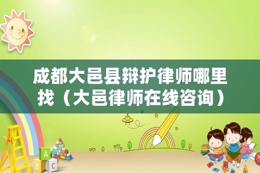 成都大邑縣辯護律師哪里找（大邑律師在線咨詢）