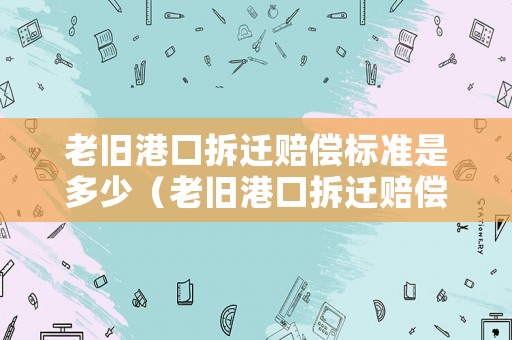 老舊港口拆遷賠償標(biāo)準(zhǔn)是多少（老舊港口拆遷賠償標(biāo)準(zhǔn)是多少錢）