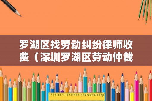 羅湖區(qū)找勞動(dòng)糾紛律師收費(fèi)（深圳羅湖區(qū)勞動(dòng)仲裁律師事務(wù)所）