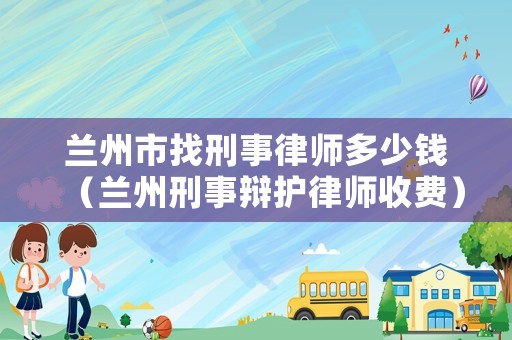 蘭州市找刑事律師多少錢（蘭州刑事辯護律師收費）
