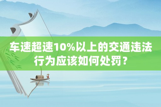 車速超速10%以上的交通違法行為應(yīng)該如何處罰？