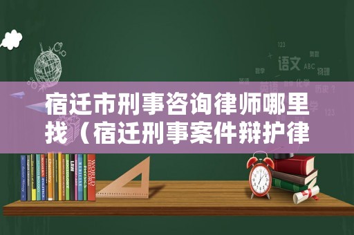 宿遷市刑事咨詢律師哪里找（宿遷刑事案件辯護律師）