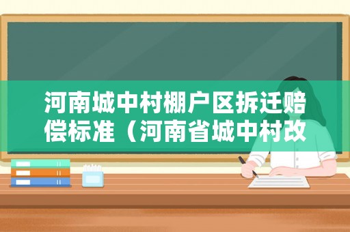河南城中村棚戶區拆遷賠償標準（河南省城中村改造政府文件）