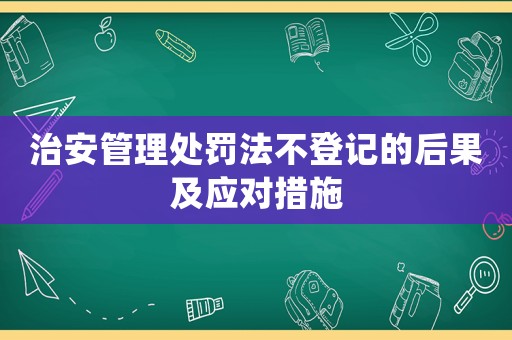 治安管理處罰法不登記的后果及應對措施