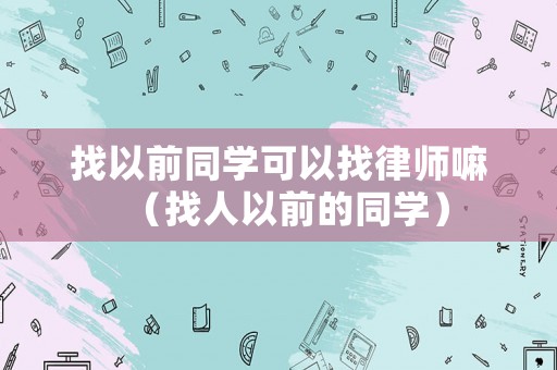 找以前同學(xué)可以找律師嘛（找人以前的同學(xué)）