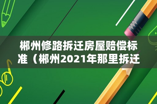 郴州修路拆遷房屋賠償標準（郴州2021年那里拆遷）
