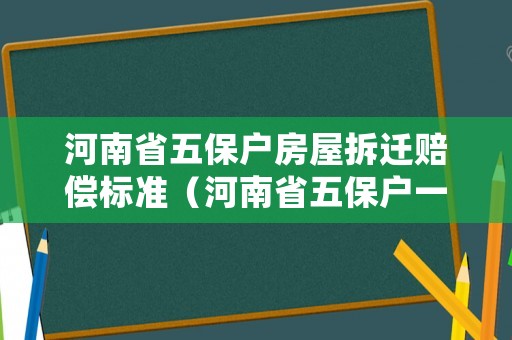 河南省五保戶房屋拆遷賠償標(biāo)準(zhǔn)（河南省五保戶一個(gè)月多少錢2021年）