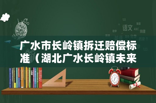 廣水市長嶺鎮拆遷賠償標準（湖北廣水長嶺鎮未來發展）