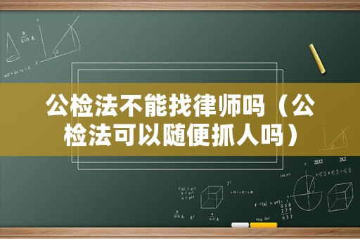 公檢法不能找律師嗎（公檢法可以隨便抓人嗎）