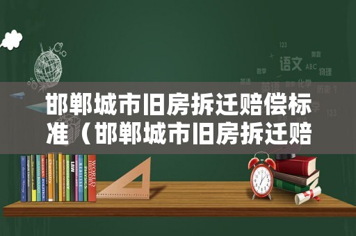 邯鄲城市舊房拆遷賠償標(biāo)準(zhǔn)（邯鄲城市舊房拆遷賠償標(biāo)準(zhǔn)文件）