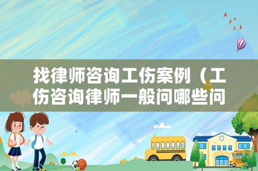 找律師咨詢工傷案例（工傷咨詢律師一般問哪些問題）