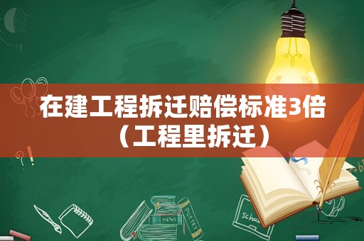 在建工程拆遷賠償標準3倍（工程里拆遷）