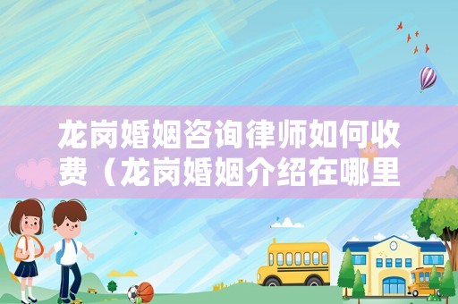 龍崗婚姻咨詢律師如何收費（龍崗婚姻介紹在哪里）