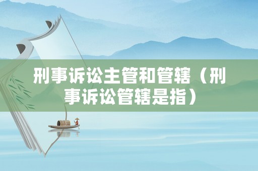 刑事訴訟主管和管轄（刑事訴訟管轄是指）