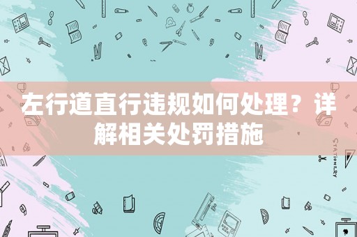 左行道直行違規(guī)如何處理？詳解相關處罰措施
