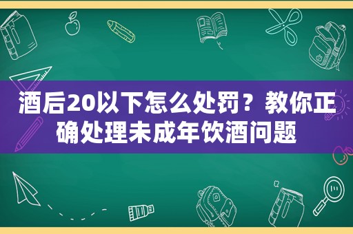 酒后20以下怎么處罰？教你正確處理未成年飲酒問題