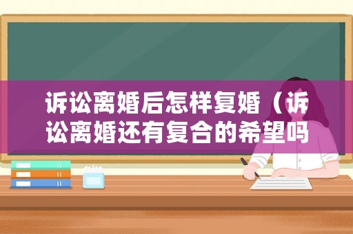 訴訟離婚后怎樣復婚（訴訟離婚還有復合的希望嗎?）