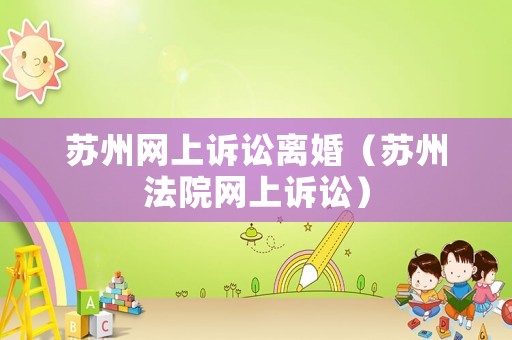 蘇州網上訴訟離婚（蘇州法院網上訴訟）