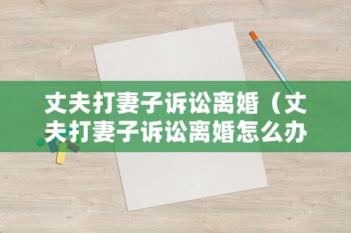 丈夫打妻子訴訟離婚（丈夫打妻子訴訟離婚怎么辦）