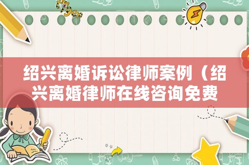 紹興離婚訴訟律師案例（紹興離婚律師在線咨詢免費）