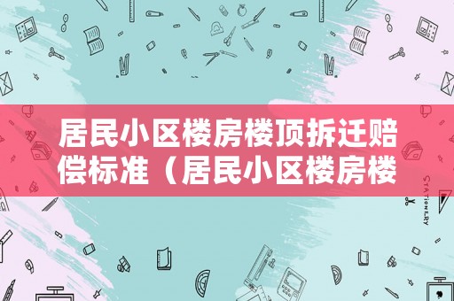 居民小區(qū)樓房樓頂拆遷賠償標準（居民小區(qū)樓房樓頂拆遷賠償標準文件）
