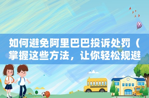 如何避免阿里巴巴投訴處罰（掌握這些方法，讓你輕松規避風險）