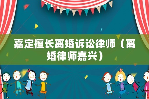 嘉定擅長離婚訴訟律師（離婚律師嘉興）