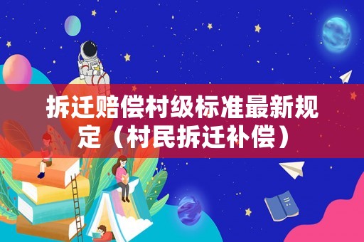 拆遷賠償村級(jí)標(biāo)準(zhǔn)最新規(guī)定（村民拆遷補(bǔ)償）