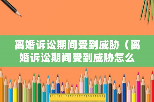 離婚訴訟期間受到威脅（離婚訴訟期間受到威脅怎么處理）