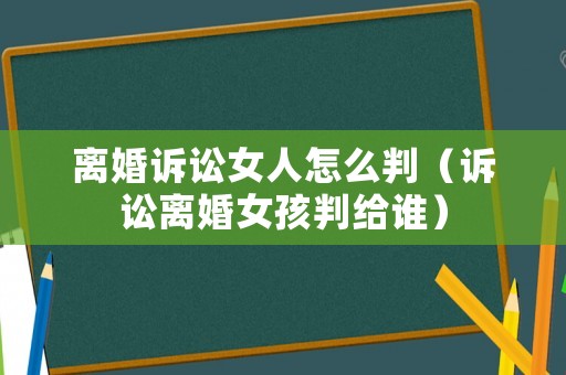 離婚訴訟女人怎么判（訴訟離婚女孩判給誰）