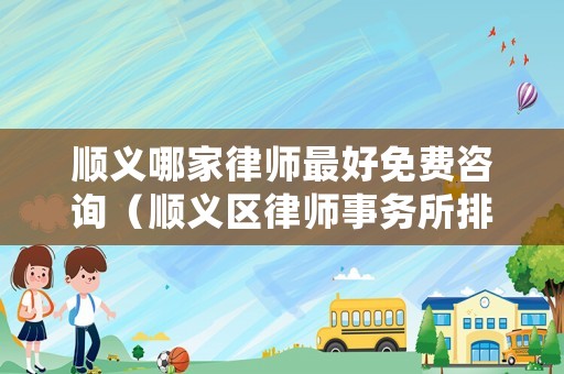 順義哪家律師最好免費咨詢（順義區律師事務所排名前十地址）