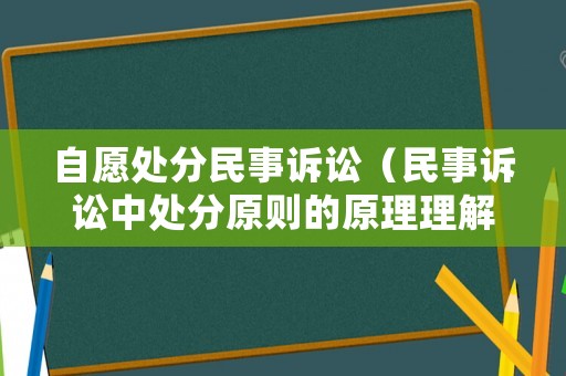 自愿處分民事訴訟（民事訴訟中處分原則的原理理解與司法適用）