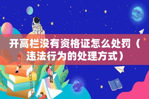 開高欄沒有資格證怎么處罰（違法行為的處理方式）
