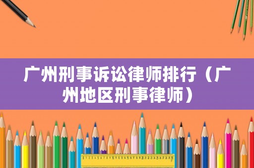廣州刑事訴訟律師排行（廣州地區刑事律師）