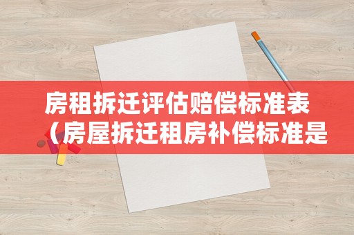 房租拆遷評估賠償標準表（房屋拆遷租房補償標準是多少錢一平方）